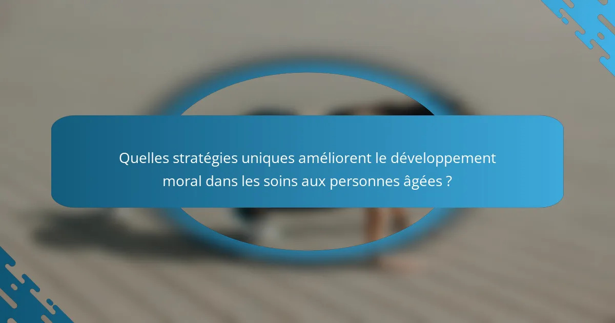 Quelles stratégies uniques améliorent le développement moral dans les soins aux personnes âgées ?