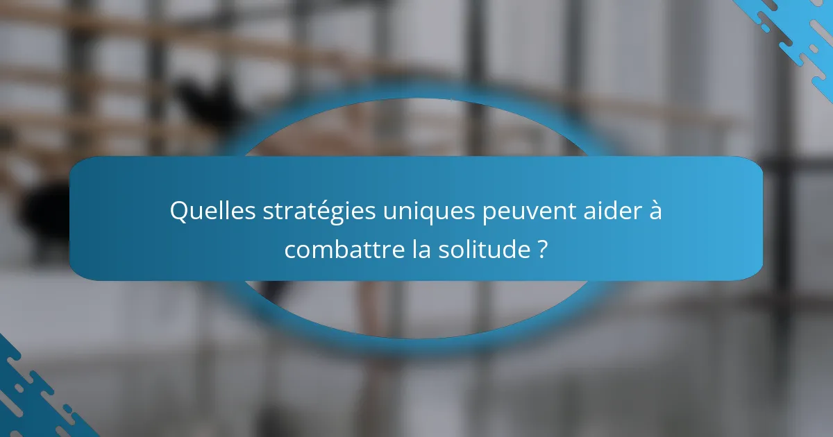 Quelles stratégies uniques peuvent aider à combattre la solitude ?