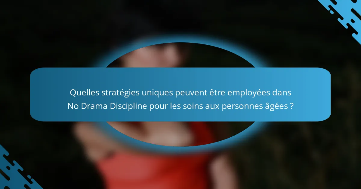 Quelles stratégies uniques peuvent être employées dans No Drama Discipline pour les soins aux personnes âgées ?