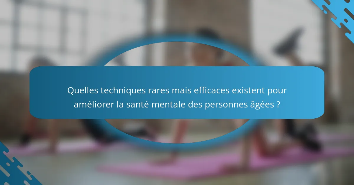 Quelles techniques rares mais efficaces existent pour améliorer la santé mentale des personnes âgées ?