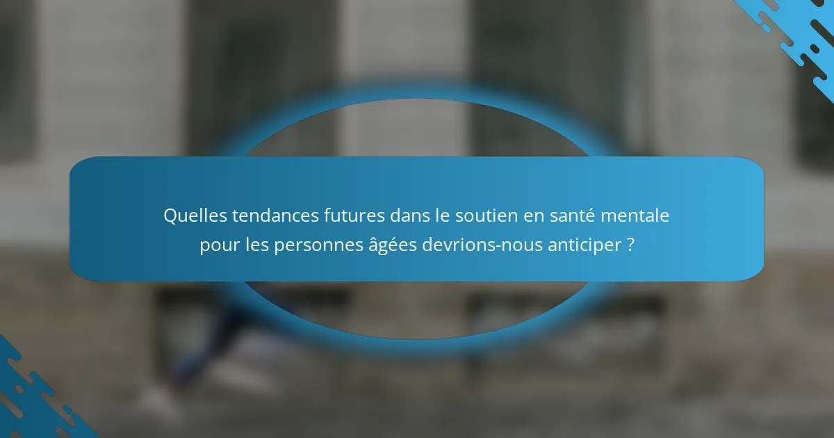 Quelles tendances futures dans le soutien en santé mentale pour les personnes âgées devrions-nous anticiper ?