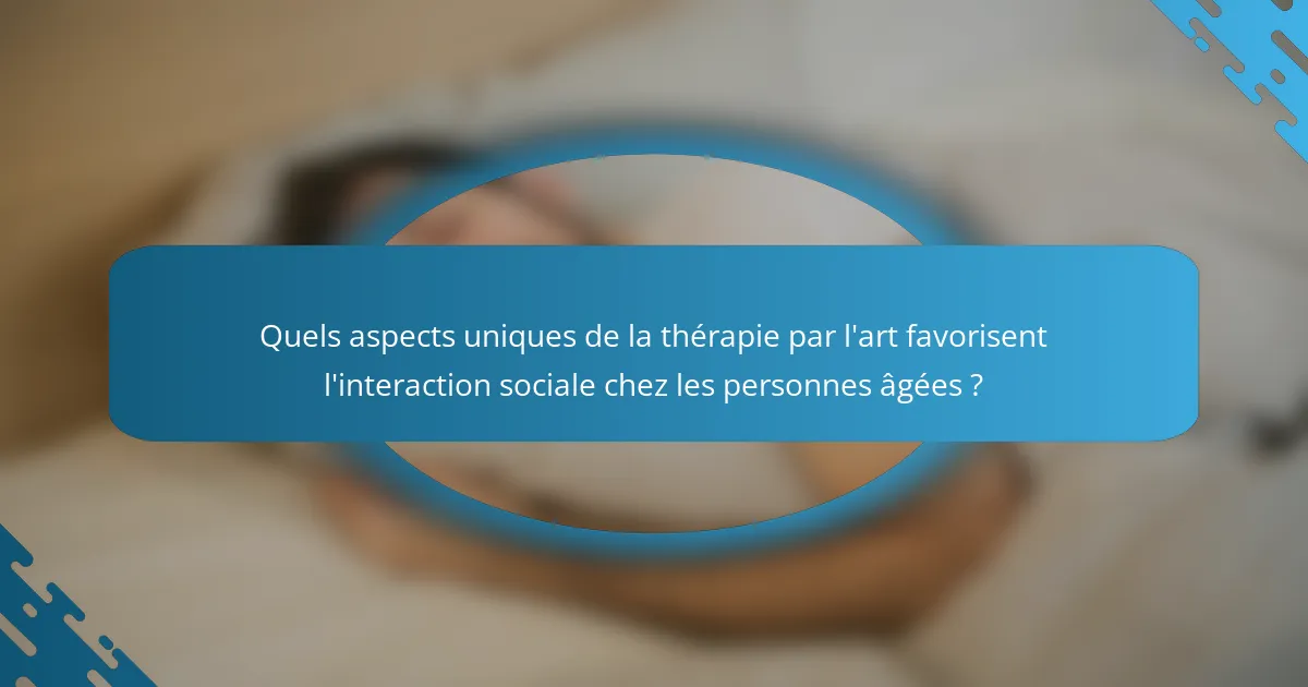 Quels aspects uniques de la thérapie par l'art favorisent l'interaction sociale chez les personnes âgées ?