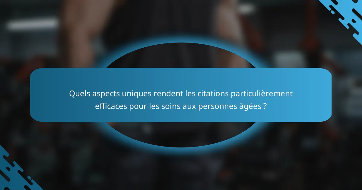 Quels aspects uniques rendent les citations particulièrement efficaces pour les soins aux personnes âgées ?