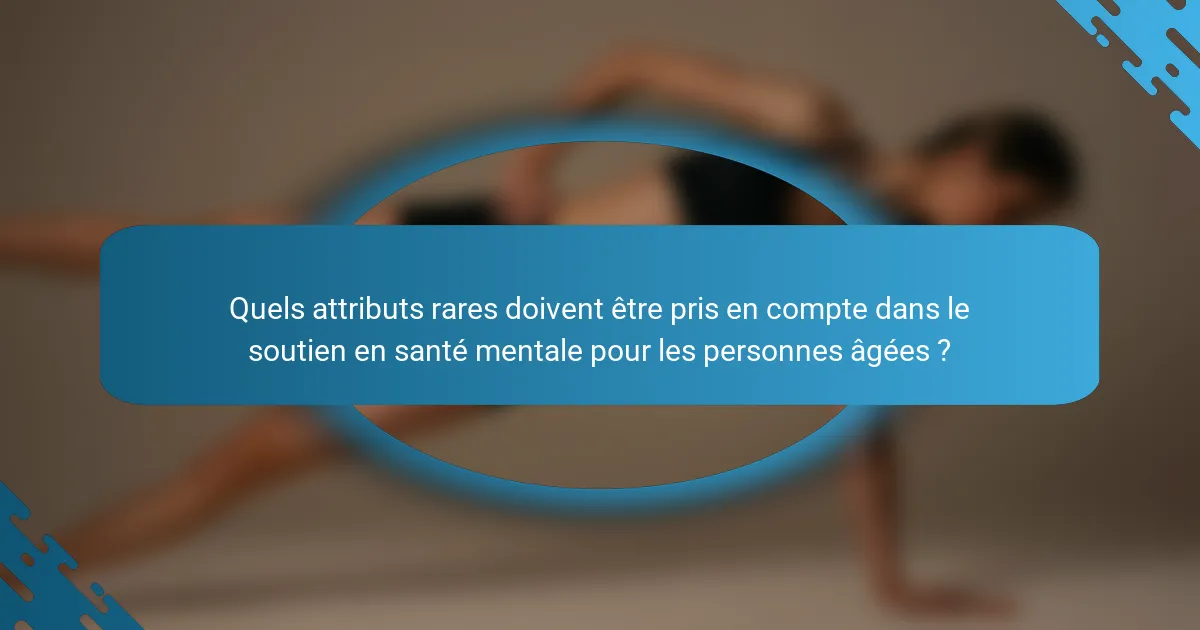 Quels attributs rares doivent être pris en compte dans le soutien en santé mentale pour les personnes âgées ?