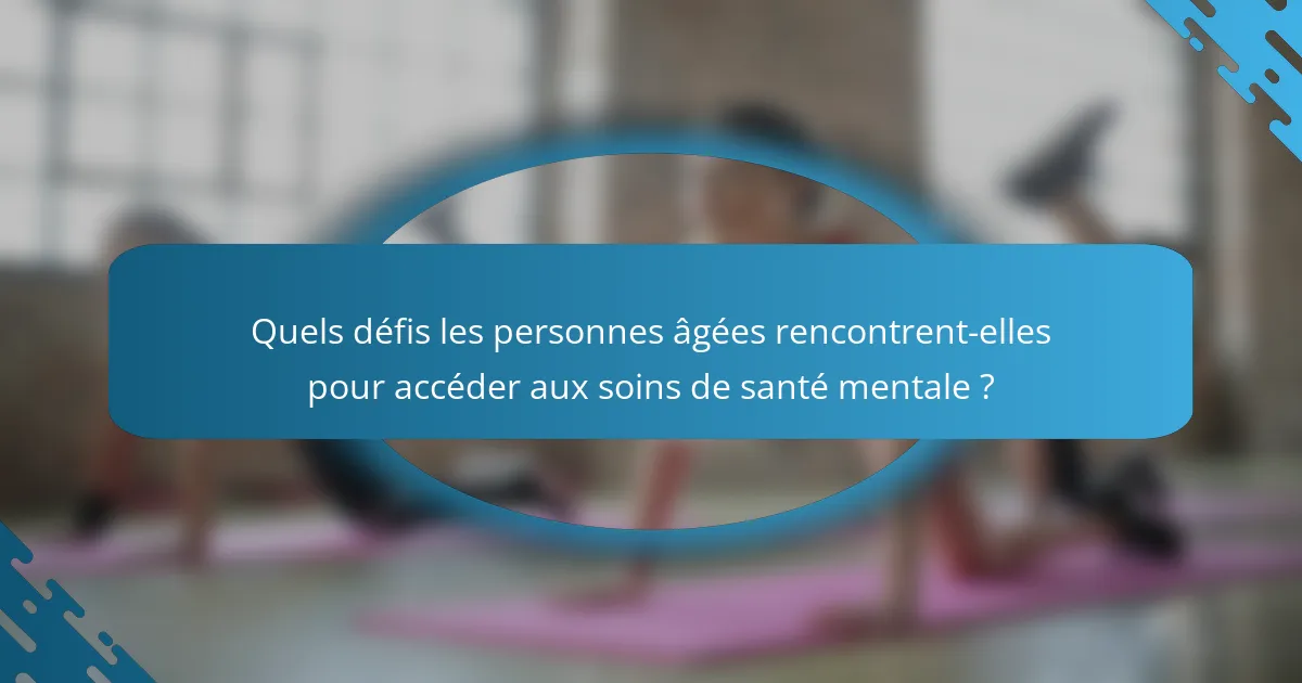 Quels défis les personnes âgées rencontrent-elles pour accéder aux soins de santé mentale ?