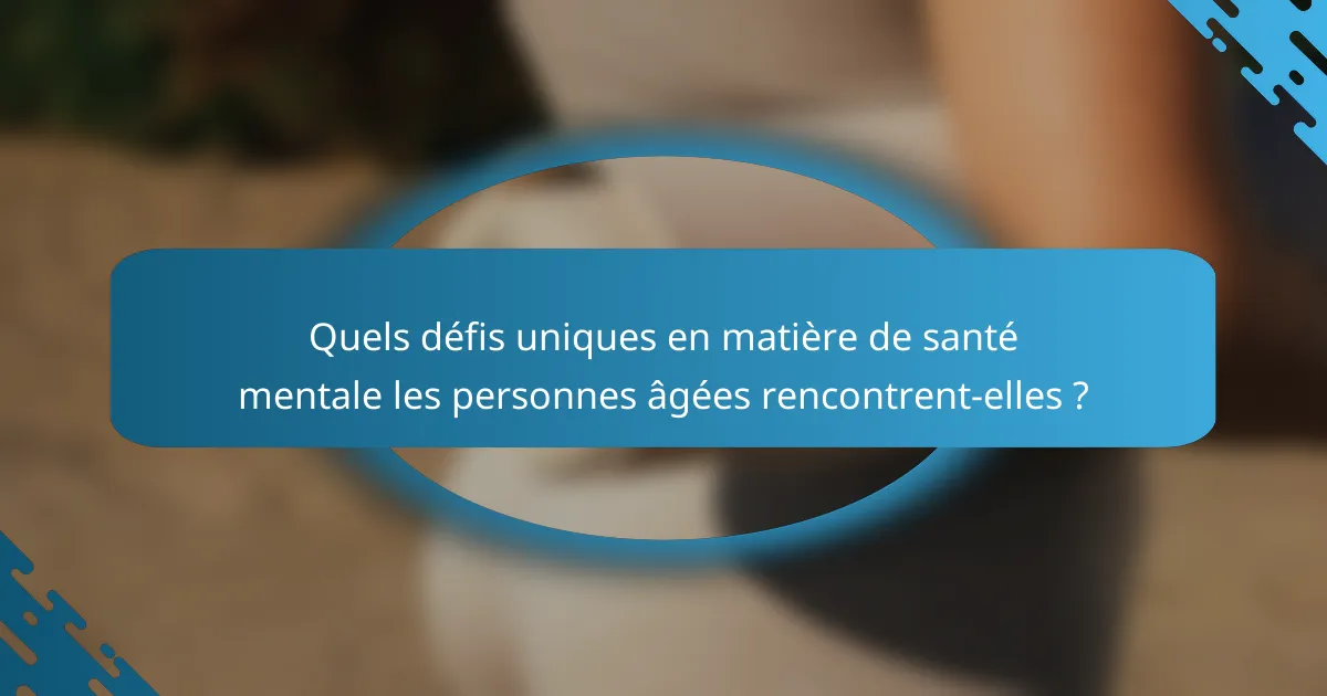 Quels défis uniques en matière de santé mentale les personnes âgées rencontrent-elles ?