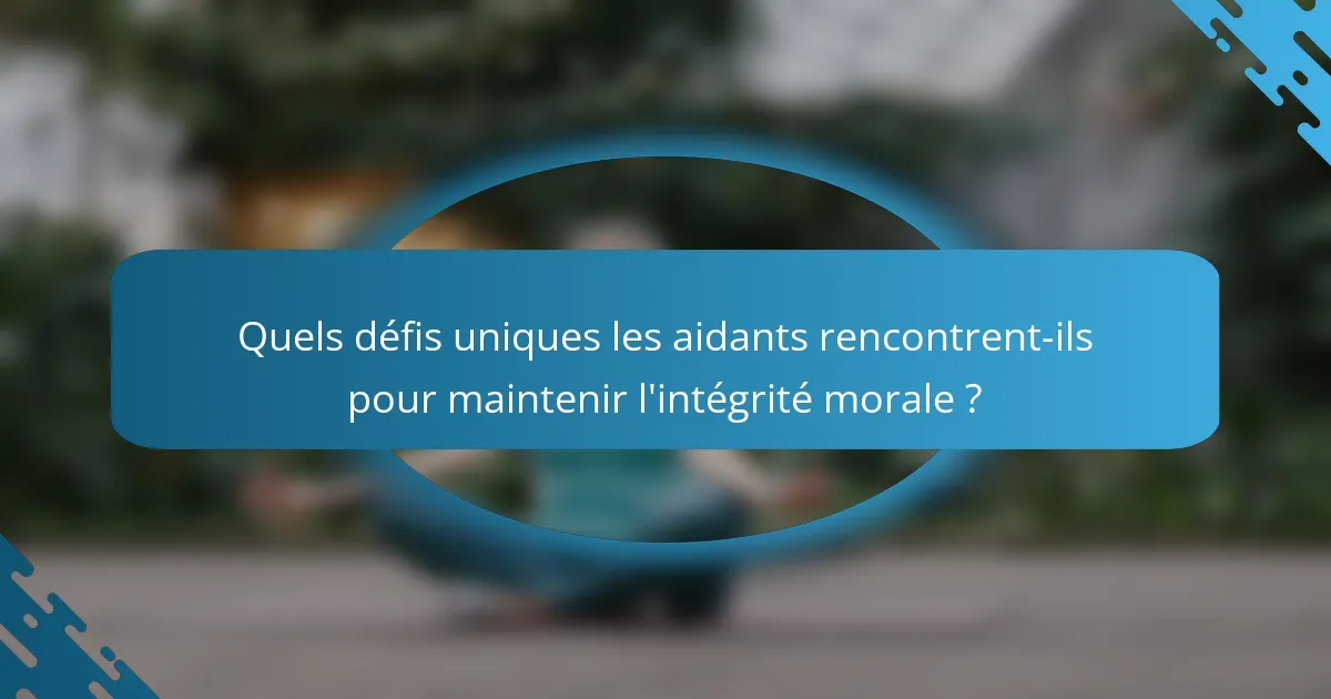 Quels défis uniques les aidants rencontrent-ils pour maintenir l'intégrité morale ?