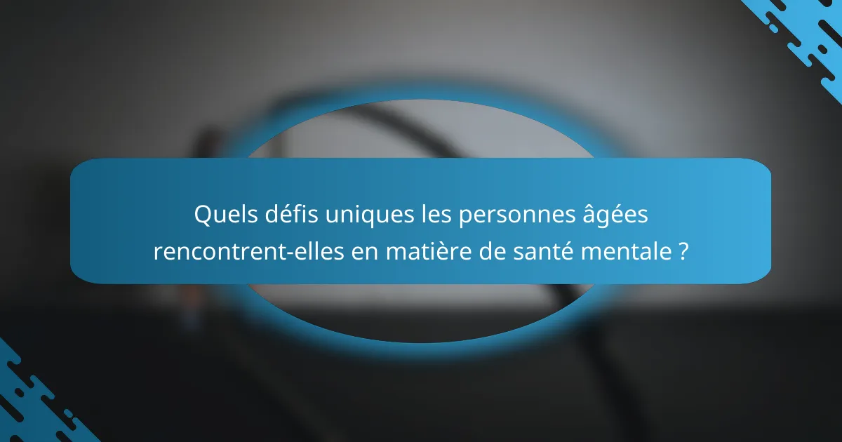 Quels défis uniques les personnes âgées rencontrent-elles en matière de santé mentale ?