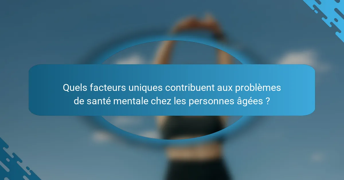 Quels facteurs uniques contribuent aux problèmes de santé mentale chez les personnes âgées ?