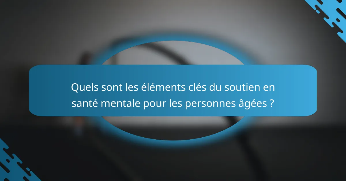 Quels sont les éléments clés du soutien en santé mentale pour les personnes âgées ?