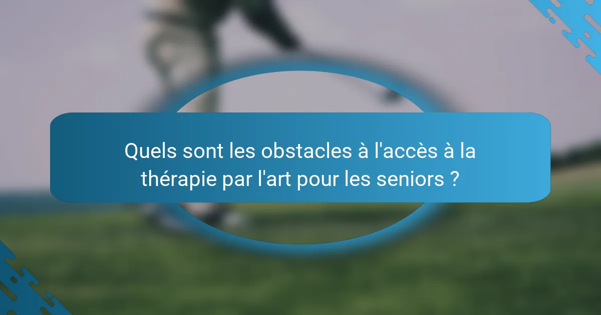 Quels sont les obstacles à l'accès à la thérapie par l'art pour les seniors ?