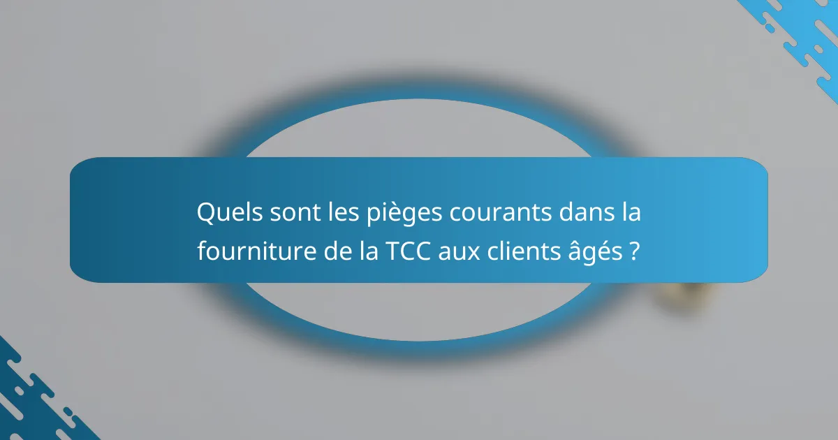 Quels sont les pièges courants dans la fourniture de la TCC aux clients âgés ?