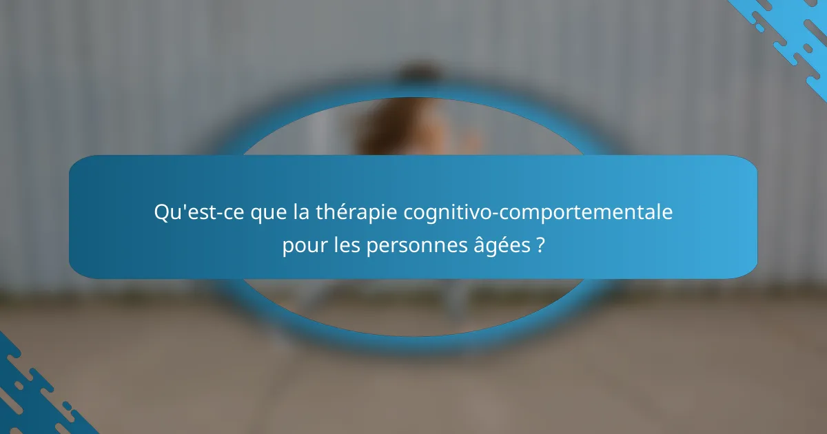 Qu'est-ce que la thérapie cognitivo-comportementale pour les personnes âgées ?