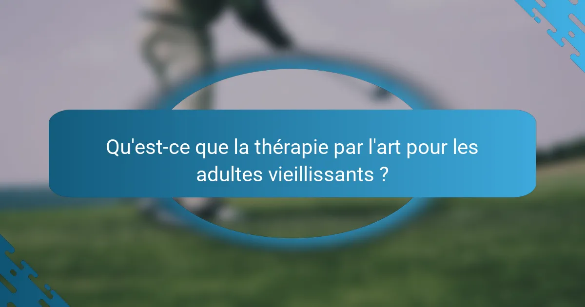 Qu'est-ce que la thérapie par l'art pour les adultes vieillissants ?