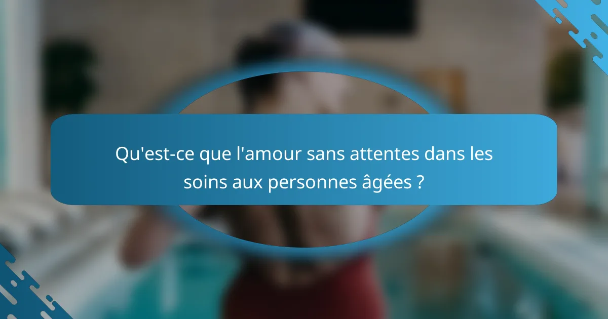 Qu'est-ce que l'amour sans attentes dans les soins aux personnes âgées ?